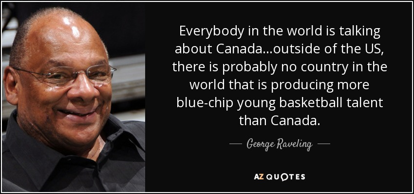 Everybody in the world is talking about Canada…outside of the US, there is probably no country in the world that is producing more blue-chip young basketball talent than Canada. - George Raveling