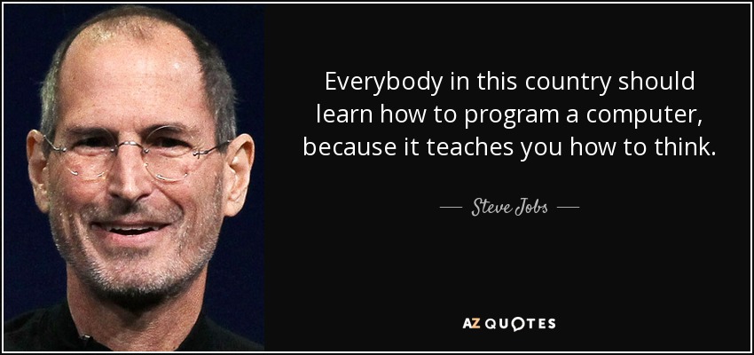 Everybody in this country should learn how to program a computer, because it teaches you how to think. - Steve Jobs