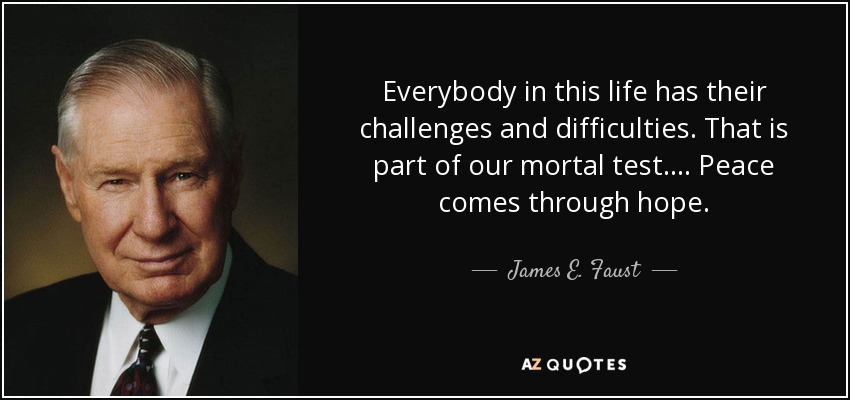 Everybody in this life has their challenges and difficulties. That is part of our mortal test. . . . Peace comes through hope. - James E. Faust