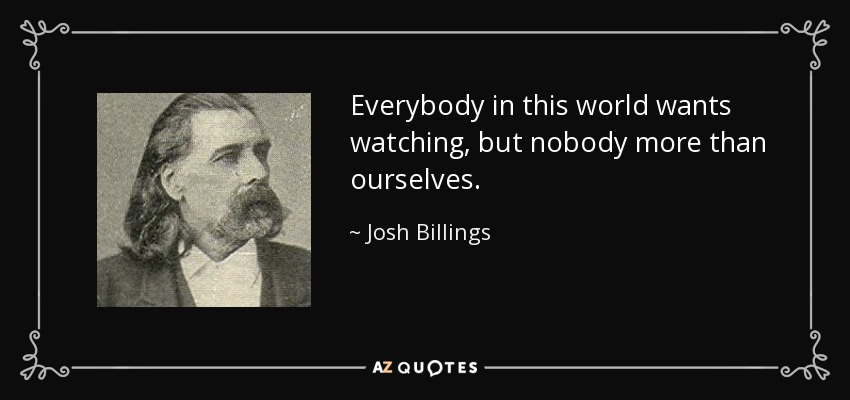 Everybody in this world wants watching, but nobody more than ourselves. - Josh Billings