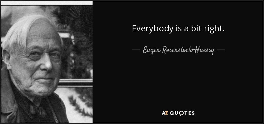 Everybody is a bit right. - Eugen Rosenstock-Huessy