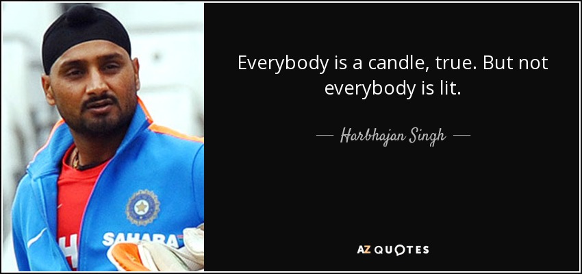 Everybody is a candle, true. But not everybody is lit. - Harbhajan Singh