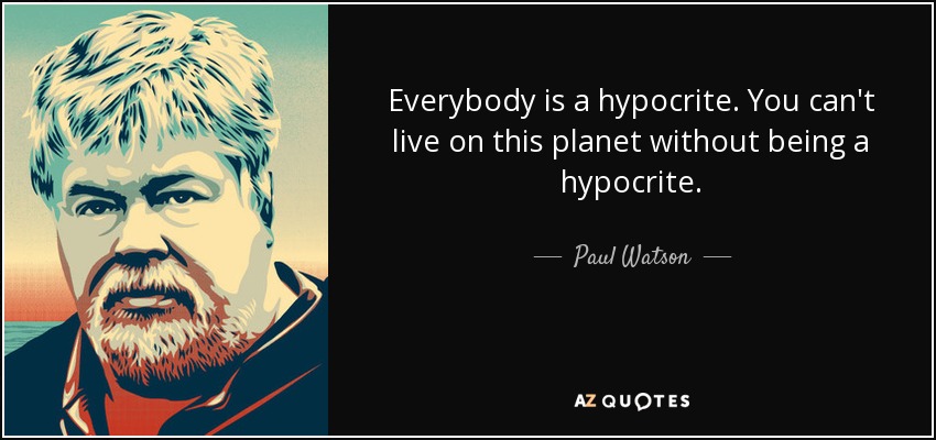 Everybody is a hypocrite. You can't live on this planet without being a hypocrite. - Paul Watson