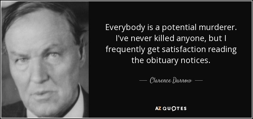 Everybody is a potential murderer. I've never killed anyone, but I frequently get satisfaction reading the obituary notices. - Clarence Darrow