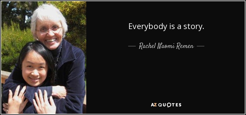 Everybody is a story. - Rachel Naomi Remen