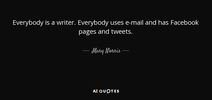Everybody is a writer. Everybody uses e-mail and has Facebook pages and tweets. - Mary Norris