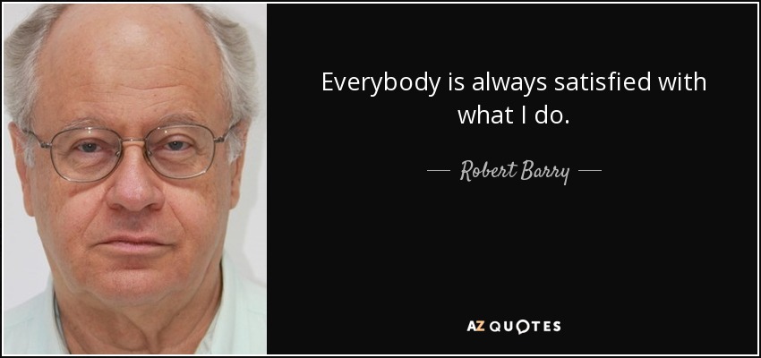 Everybody is always satisfied with what I do. - Robert Barry