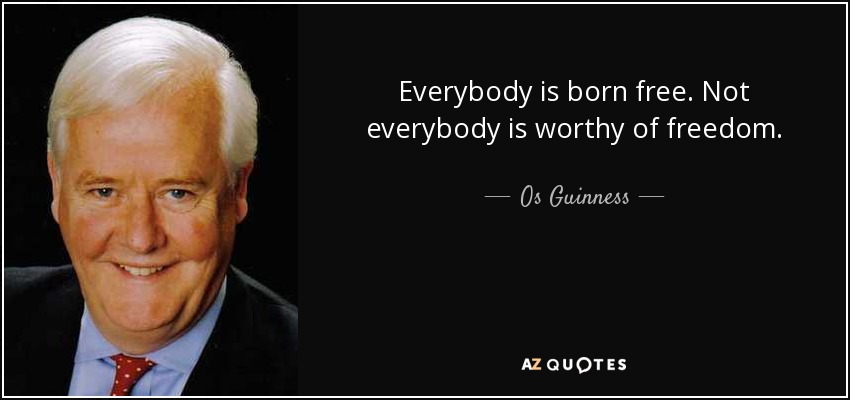 Everybody is born free. Not everybody is worthy of freedom. - Os Guinness