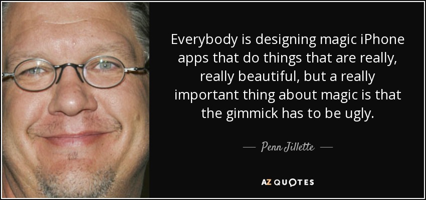 Everybody is designing magic iPhone apps that do things that are really, really beautiful, but a really important thing about magic is that the gimmick has to be ugly. - Penn Jillette