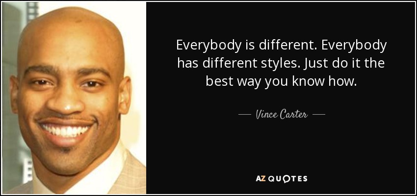 Everybody is different. Everybody has different styles. Just do it the best way you know how. - Vince Carter