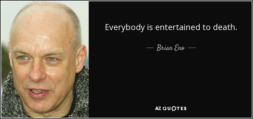 Everybody is entertained to death. - Brian Eno