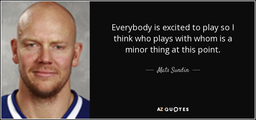 Everybody is excited to play so I think who plays with whom is a minor thing at this point. - Mats Sundin