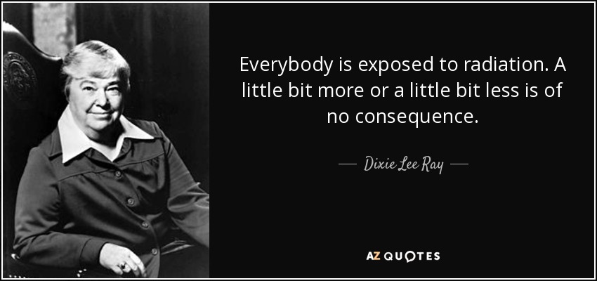 Everybody is exposed to radiation. A little bit more or a little bit less is of no consequence. - Dixie Lee Ray