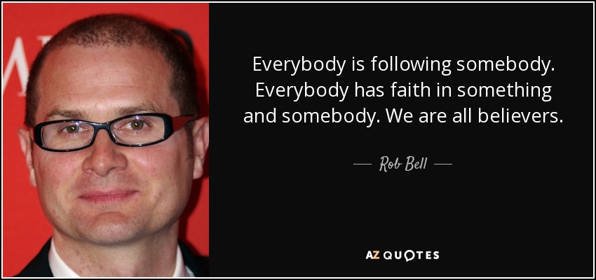 Everybody is following somebody. Everybody has faith in something and somebody. We are all believers. - Rob Bell