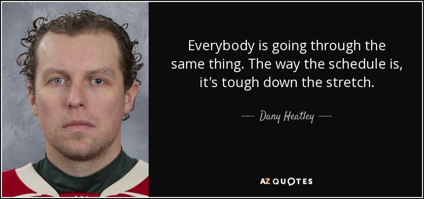 Everybody is going through the same thing. The way the schedule is, it's tough down the stretch. - Dany Heatley