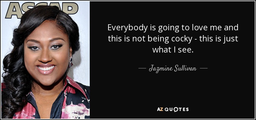 Everybody is going to love me and this is not being cocky - this is just what I see. - Jazmine Sullivan