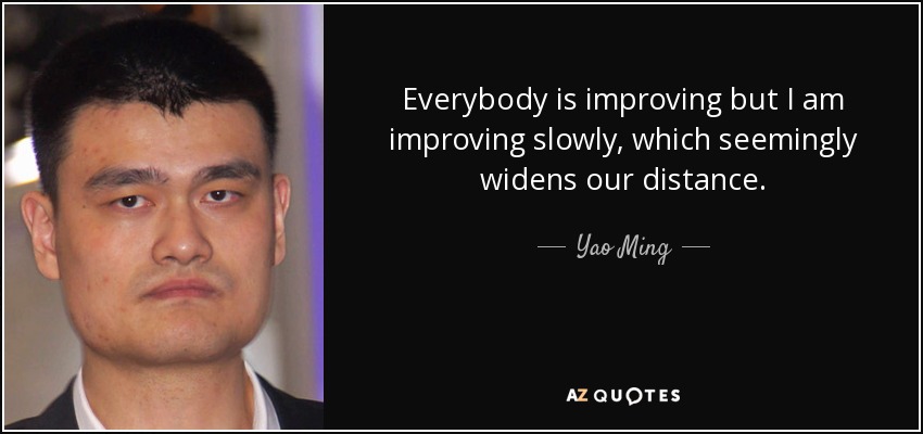 Everybody is improving but I am improving slowly, which seemingly widens our distance. - Yao Ming