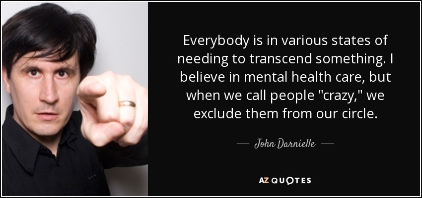 Everybody is in various states of needing to transcend something. I believe in mental health care, but when we call people 
