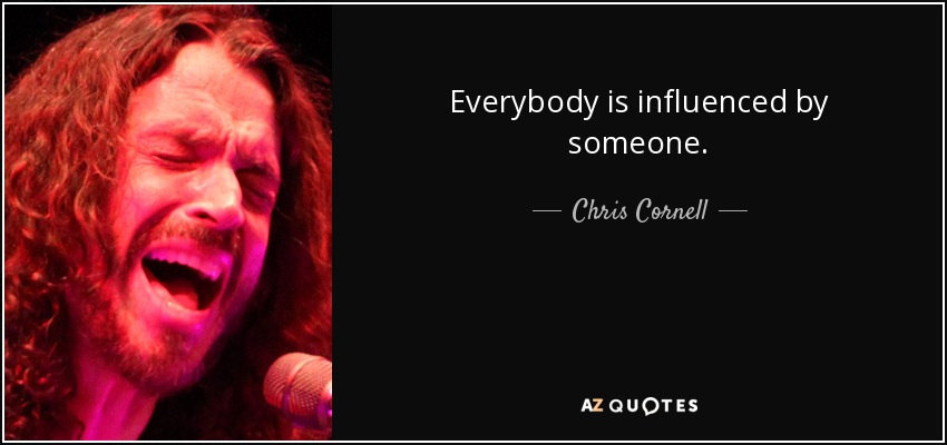 Everybody is influenced by someone. - Chris Cornell