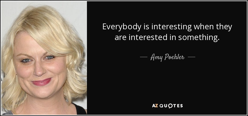 Everybody is interesting when they are interested in something. - Amy Poehler