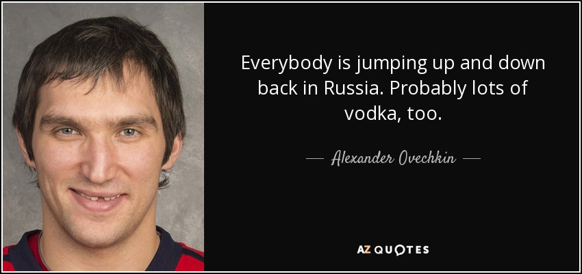 Everybody is jumping up and down back in Russia. Probably lots of vodka, too. - Alexander Ovechkin
