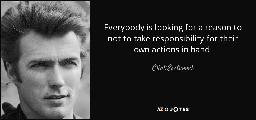 Everybody is looking for a reason to not to take responsibility for their own actions in hand. - Clint Eastwood