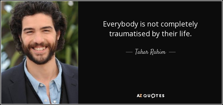 Everybody is not completely traumatised by their life. - Tahar Rahim