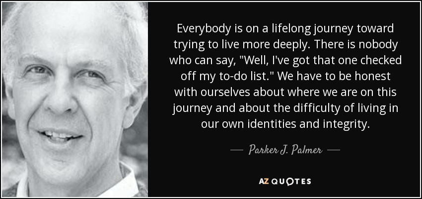 Everybody is on a lifelong journey toward trying to live more deeply. There is nobody who can say, 