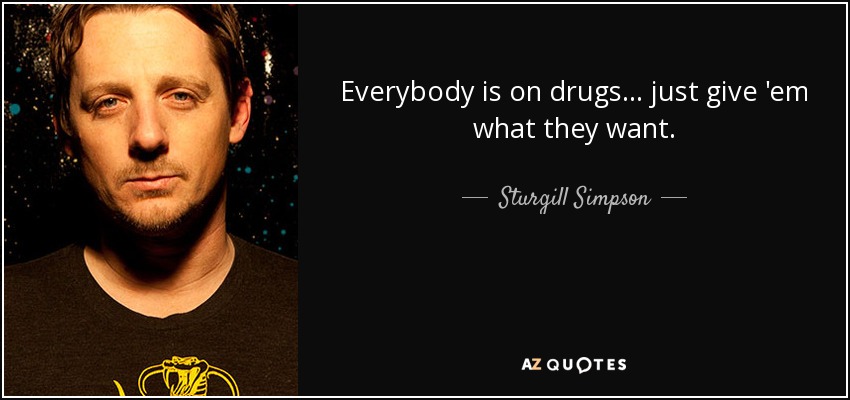 Everybody is on drugs . . . just give 'em what they want. - Sturgill Simpson
