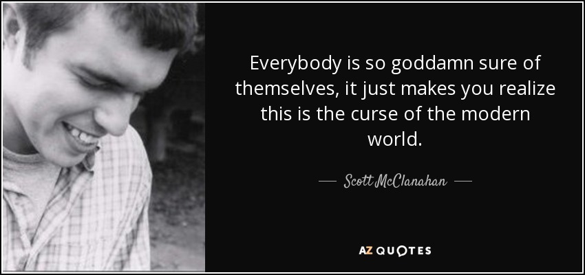 Everybody is so goddamn sure of themselves, it just makes you realize this is the curse of the modern world. - Scott McClanahan