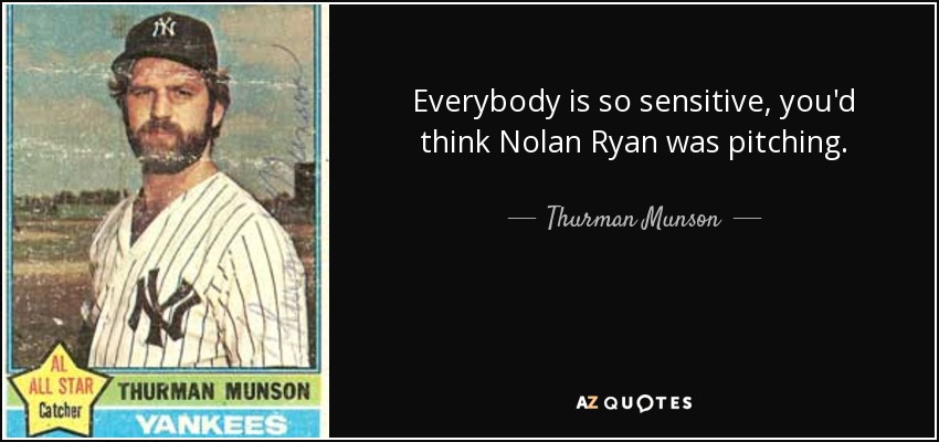 Everybody is so sensitive, you'd think Nolan Ryan was pitching. - Thurman Munson