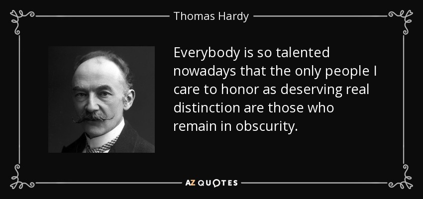 Everybody is so talented nowadays that the only people I care to honor as deserving real distinction are those who remain in obscurity. - Thomas Hardy