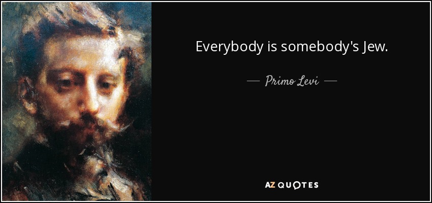Everybody is somebody's Jew. - Primo Levi