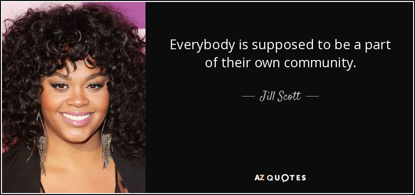 Everybody is supposed to be a part of their own community. - Jill Scott