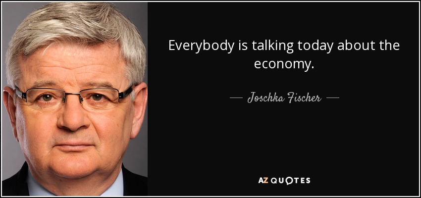 Everybody is talking today about the economy. - Joschka Fischer