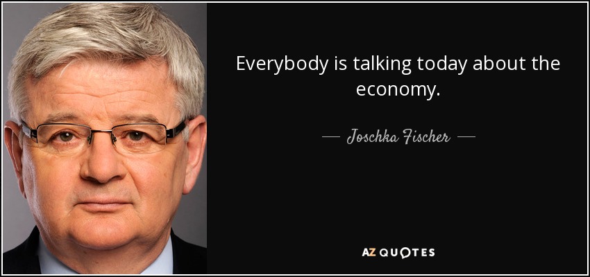 Everybody is talking today about the economy. - Joschka Fischer