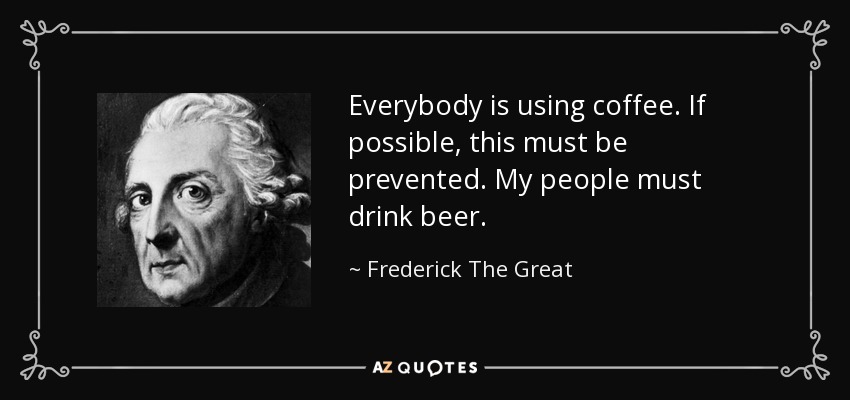 Everybody is using coffee. If possible, this must be prevented. My people must drink beer. - Frederick The Great