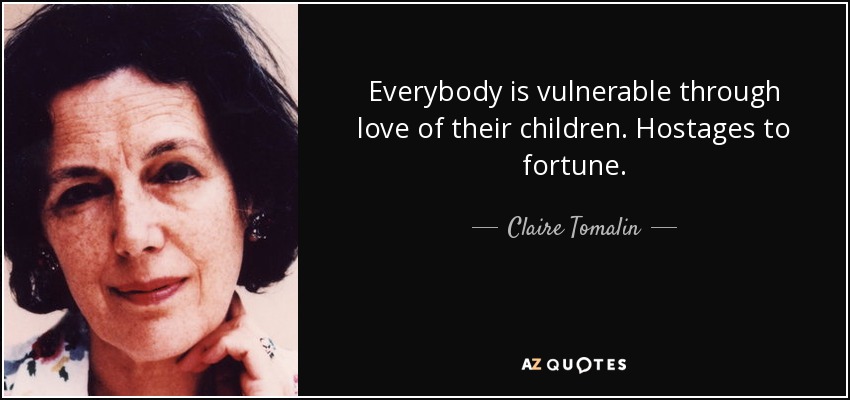 Everybody is vulnerable through love of their children. Hostages to fortune. - Claire Tomalin