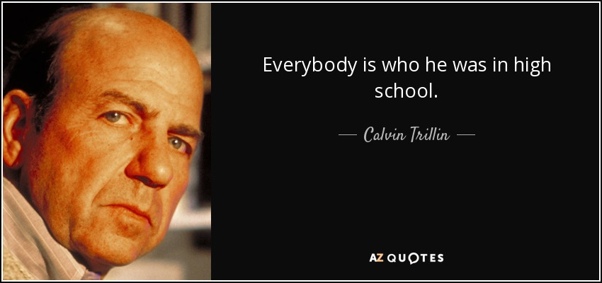 Everybody is who he was in high school. - Calvin Trillin