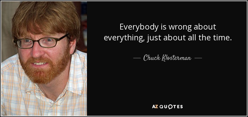 Everybody is wrong about everything, just about all the time. - Chuck Klosterman