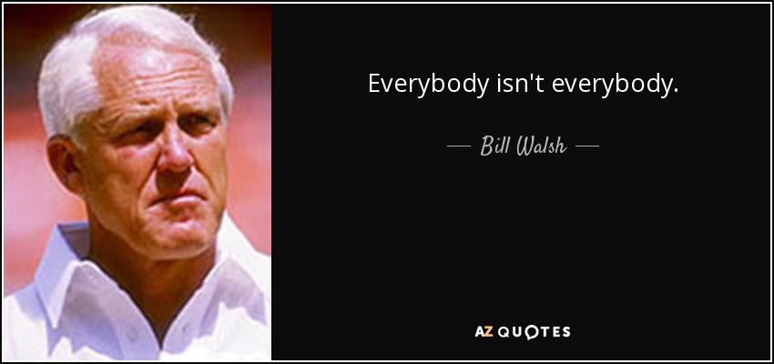 Everybody isn't everybody. - Bill Walsh