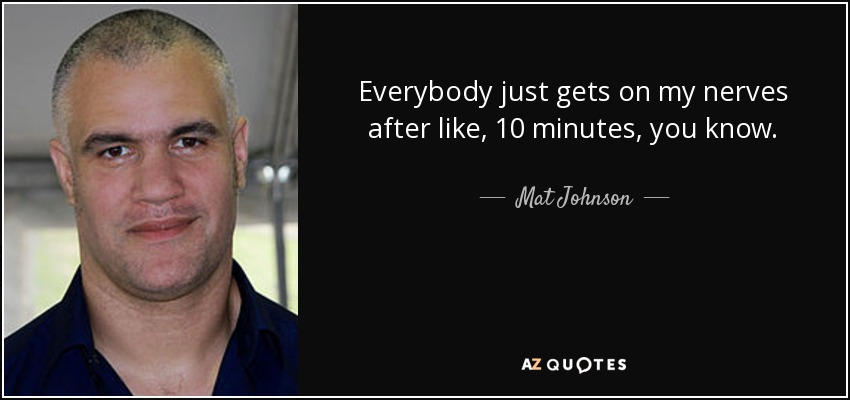 Everybody just gets on my nerves after like, 10 minutes, you know. - Mat Johnson