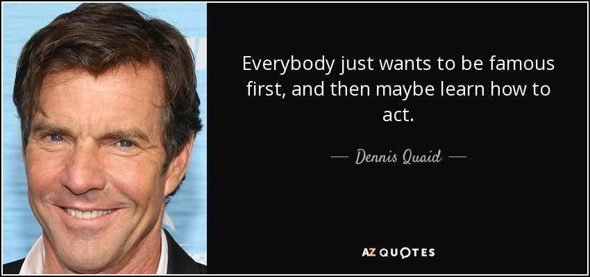 Everybody just wants to be famous first, and then maybe learn how to act. - Dennis Quaid