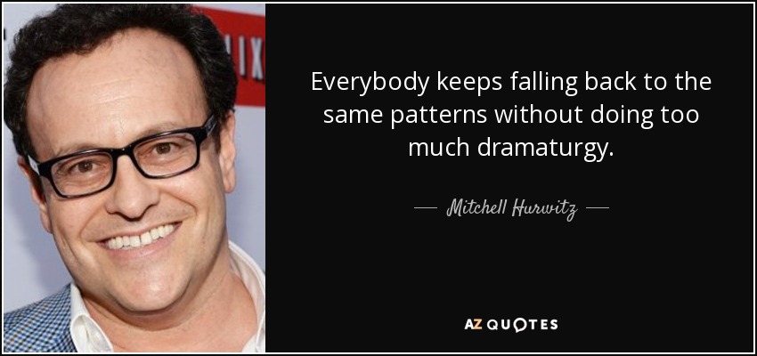 Everybody keeps falling back to the same patterns without doing too much dramaturgy. - Mitchell Hurwitz