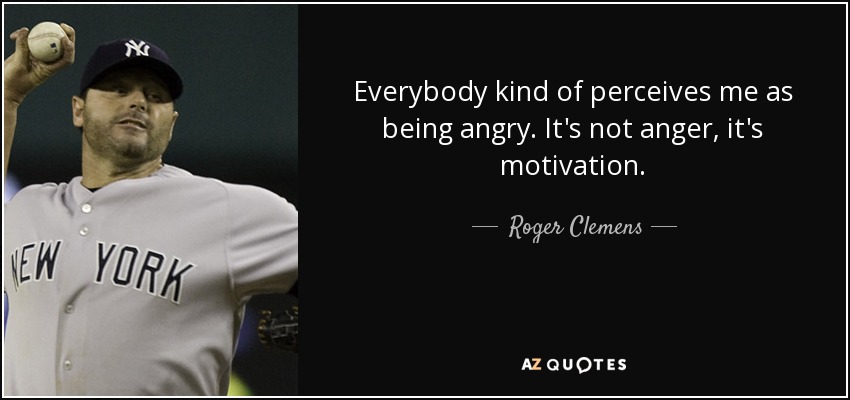 Everybody kind of perceives me as being angry. It's not anger, it's motivation. - Roger Clemens