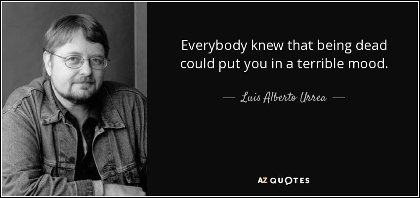 Everybody knew that being dead could put you in a terrible mood. - Luis Alberto Urrea