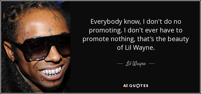 Everybody know, I don't do no promoting. I don't ever have to promote nothing, that's the beauty of Lil Wayne. - Lil Wayne