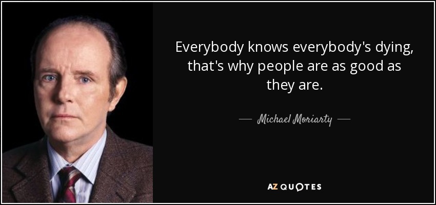 Everybody knows everybody's dying, that's why people are as good as they are. - Michael Moriarty