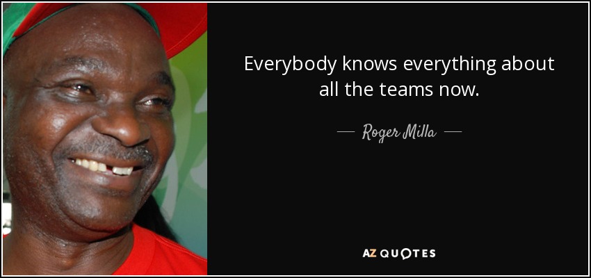 Everybody knows everything about all the teams now. - Roger Milla