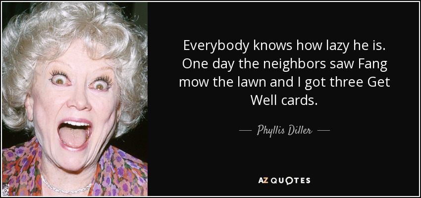 Everybody knows how lazy he is. One day the neighbors saw Fang mow the lawn and I got three Get Well cards. - Phyllis Diller